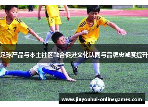 足球产品与本土社区融合促进文化认同与品牌忠诚度提升