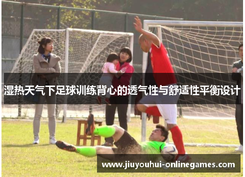 湿热天气下足球训练背心的透气性与舒适性平衡设计