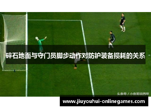 碎石地面与守门员脚步动作对防护装备损耗的关系
